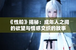 《性船》揭秘：成年人之间的欲望与情感交织的故事