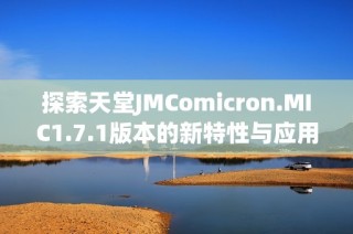 探索天堂JMComicron.MIC1.7.1版本的新特性与应用技巧