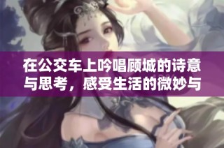 在公交车上吟唱顾城的诗意与思考，感受生活的微妙与美好