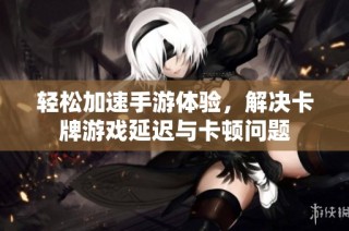 轻松加速手游体验，解决卡牌游戏延迟与卡顿问题