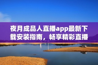 夜月成品人直播app最新下载安装指南，畅享精彩直播时光