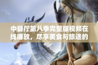 中餐厅第八季完整版视频在线播放，尽享美食与旅途的乐趣
