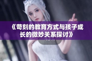 《苛刻的教育方式与孩子成长的微妙关系探讨》