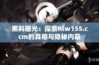 黑料曝光：探索hlw155.ccm的真相与隐秘内幕