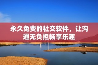 永久免费的社交软件，让沟通无负担畅享乐趣