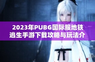 2023年PUBG国际服地铁逃生手游下载攻略与玩法介绍