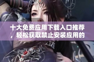 十大免费应用下载入口推荐，轻松获取禁止安装应用的方法