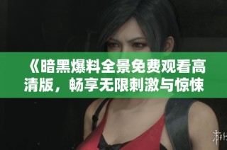 《暗黑爆料全景免费观看高清版，畅享无限刺激与惊悚体验》