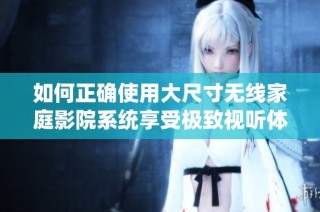 如何正确使用大尺寸无线家庭影院系统享受极致视听体验