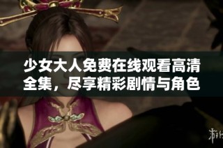 少女大人免费在线观看高清全集，尽享精彩剧情与角色发展