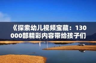 《探索幼儿视频宝藏：130000部精彩内容带给孩子们的快乐》