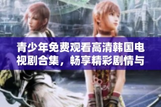 青少年免费观看高清韩国电视剧合集，畅享精彩剧情与青春故事