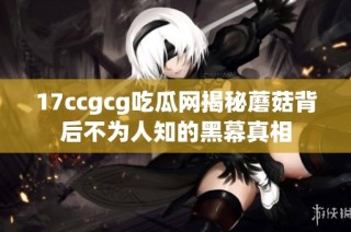 17ccgcg吃瓜网揭秘蘑菇背后不为人知的黑幕真相