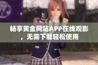 畅享黄金网站APP在线观影，无需下载轻松使用