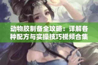 动物胶制备全攻略：详解各种配方与实操技巧视频合集