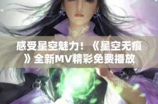 感受星空魅力！《星空无痕》全新MV精彩免费播放