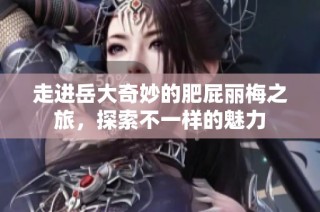 走进岳大奇妙的肥屁丽梅之旅，探索不一样的魅力