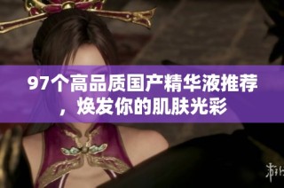 97个高品质国产精华液推荐，焕发你的肌肤光彩