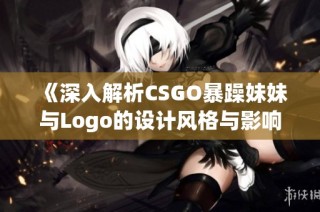 《深入解析CSGO暴躁妹妹与Logo的设计风格与影响》