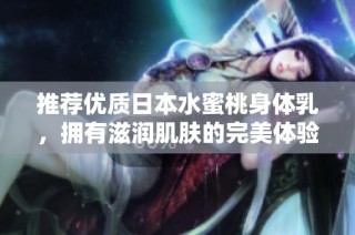 推荐优质日本水蜜桃身体乳，拥有滋润肌肤的完美体验
