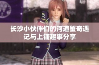 长沙小伙伴们的河道蟹奇遇记与上铺趣事分享