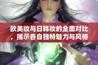 欧美妆与日韩妆的全面对比，揭示各自独特魅力与风格