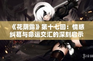 《花荫露》第十七回：情感纠葛与命运交汇的深刻启示