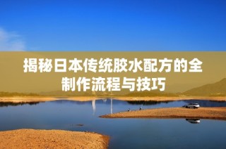 揭秘日本传统胶水配方的全制作流程与技巧