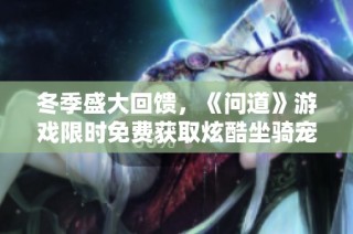 冬季盛大回馈，《问道》游戏限时免费获取炫酷坐骑宠物活动开启！