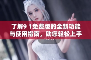 了解9 1免费版的全新功能与使用指南，助您轻松上手
