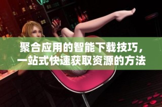 聚合应用的智能下载技巧，一站式快速获取资源的方法