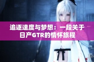 追逐速度与梦想：一段关于日产GTR的情怀旅程