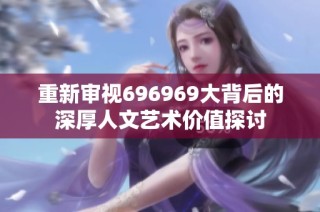 重新审视696969大背后的深厚人文艺术价值探讨