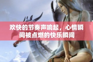 欢快的节奏声响起，心情瞬间被点燃的快乐瞬间