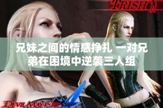 兄妹之间的情感挣扎 一对兄弟在困境中逆袭三人组