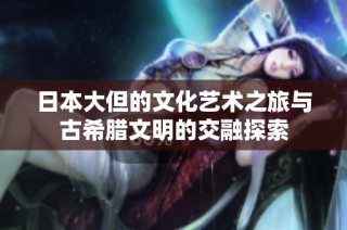 日本大但的文化艺术之旅与古希腊文明的交融探索