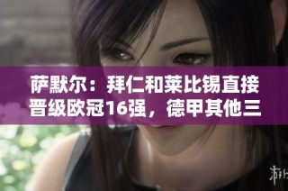 萨默尔：拜仁和莱比锡直接晋级欧冠16强，德甲其他三队争夺附加赛资格