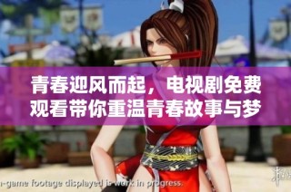 青春迎风而起，电视剧免费观看带你重温青春故事与梦想追逐