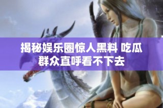 揭秘娱乐圈惊人黑料 吃瓜群众直呼看不下去