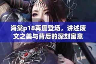 海棠p18再度登场，讲述废文之美与背后的深刻寓意