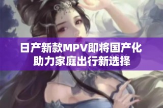 日产新款MPV即将国产化 助力家庭出行新选择