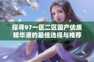 探寻97一区二区国产优质精华液的最佳选择与推荐