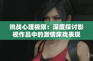 挑战心理极限：深度探讨影视作品中的激情床戏表现