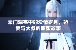豪门深宅中的爱情岁月，娇妻与大叔的甜蜜故事