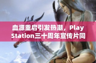 血源重启引发热潮，PlayStation三十周年宣传片同步发布并开启大促销