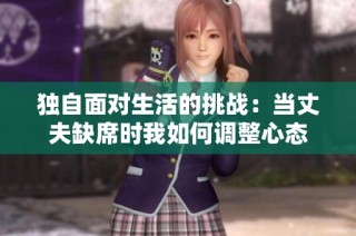 独自面对生活的挑战：当丈夫缺席时我如何调整心态