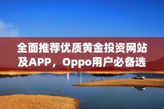全面推荐优质黄金投资网站及APP，Oppo用户必备选择