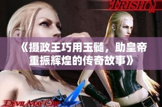 《摄政王巧用玉髓，助皇帝重振辉煌的传奇故事》
