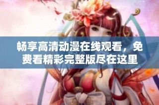 畅享高清动漫在线观看，免费看精彩完整版尽在这里