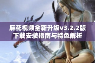麻花视频全新升级v3.2.2版下载安装指南与特色解析